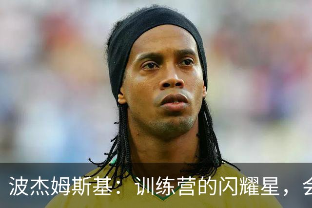 波杰姆斯基：训练营的闪耀星，会否在赛季中大放异彩？